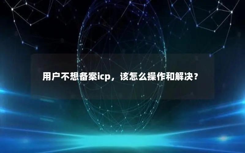 用户不想备案icp,该怎么操作和解决? 用户不想备案icp,该怎么操作和解决?