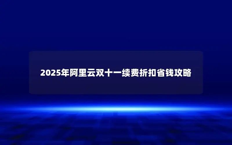 2025年阿里云双十一续费折扣省钱攻略 2025年阿里云双十一续费折扣省钱攻略