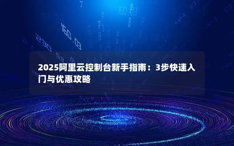 2025阿里云控制台新手指南:3步快速入门与优惠攻略 2025阿里云控制台新手指南:3步快速入门与优惠攻略