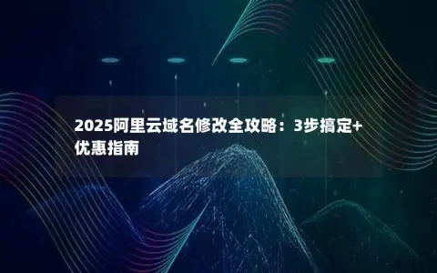 2025阿里云域名修改全攻略：3步搞定+优惠指南
