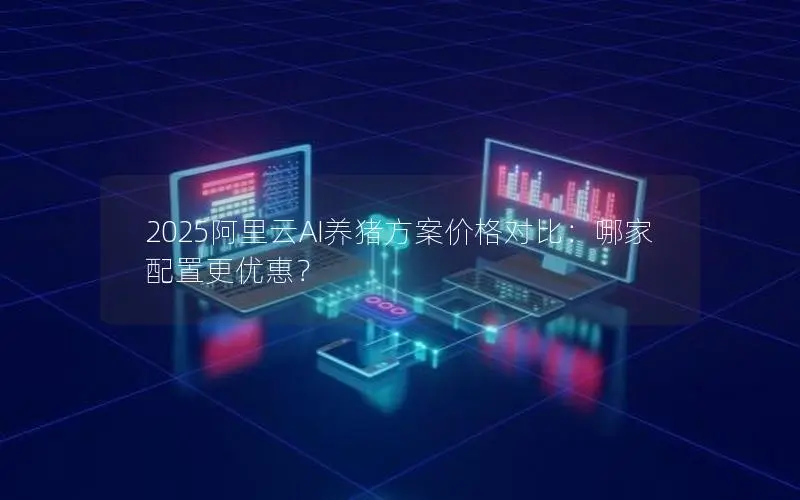 2025阿里云AI养猪方案价格对比：哪家配置更优惠？