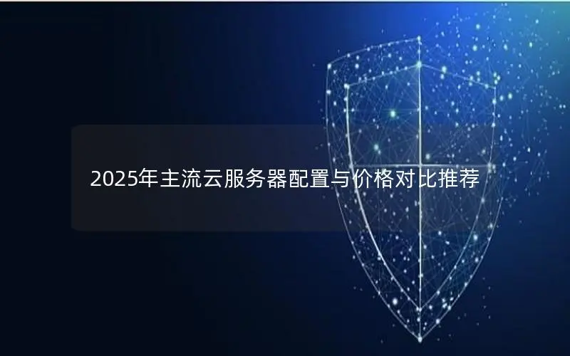 2025年主流云服务器配置与价格对比推荐 2025年主流云服务器配置与价格对比推荐