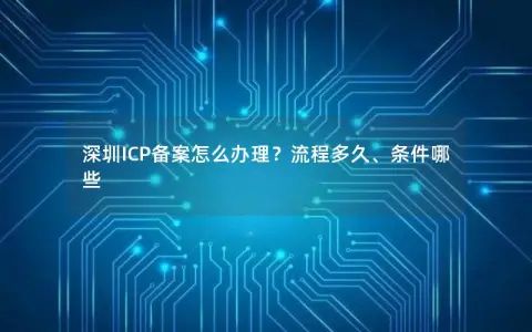 深圳ICP备案怎么办理？流程多久、条件哪些