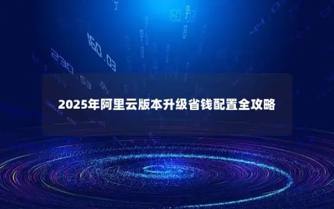 2025年阿里云版本升级省钱配置全攻略