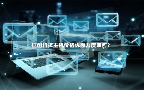 恒创科技主机价格优惠力度如何？