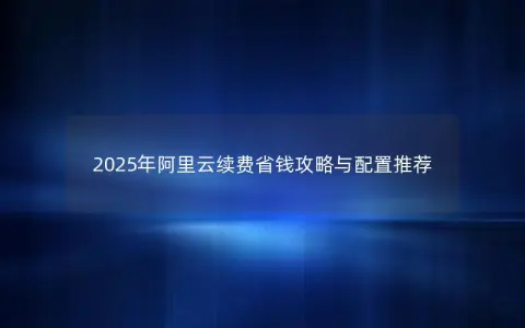 2025年阿里云续费省钱攻略与配置推荐