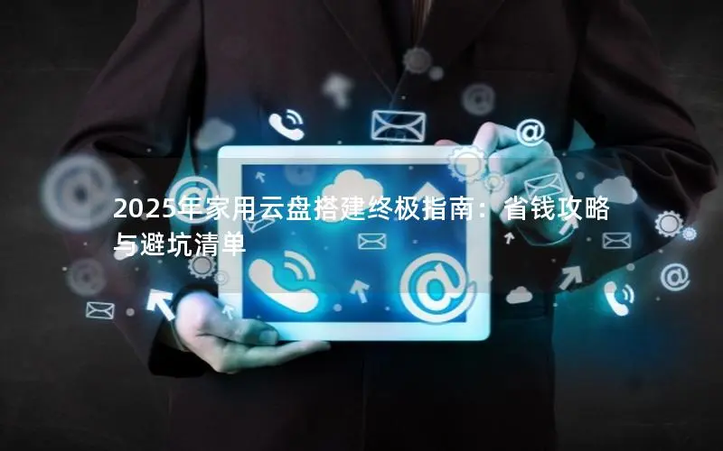 2025年家用云盘搭建终极指南:省钱攻略与避坑清单 2025年家用云盘搭建终极指南:省钱攻略与避坑清单