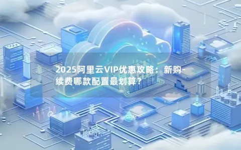 2025阿里云VIP优惠攻略：新购-续费哪款配置最划算？