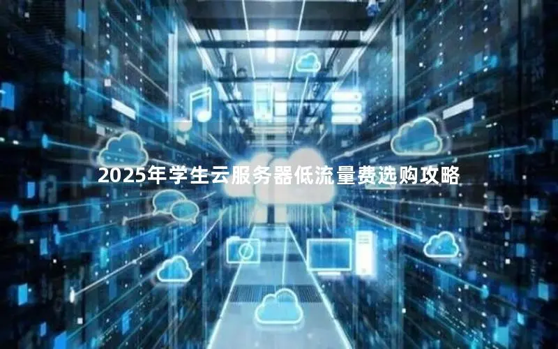 2025年学生云服务器低流量费选购攻略 2025年学生云服务器低流量费选购攻略