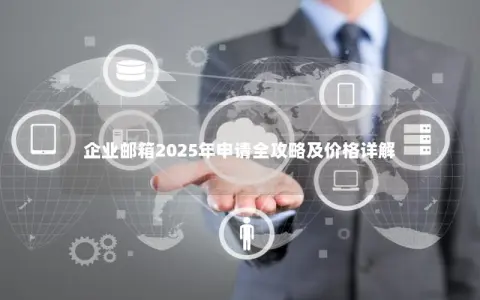 企业邮箱2025年申请全攻略及价格详解