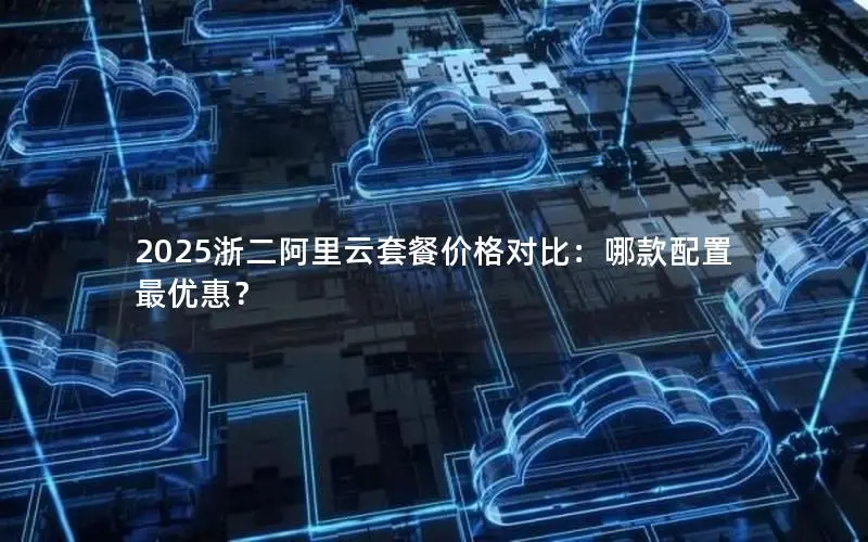 2025浙二阿里云套餐价格对比：哪款配置最优惠？