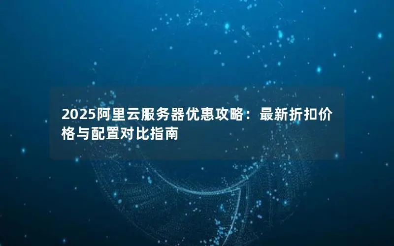 2025阿里云服务器优惠攻略:最新折扣价格与配置对比指南 2025阿里云服务器优惠攻略:最新折扣价格与配置对比指南