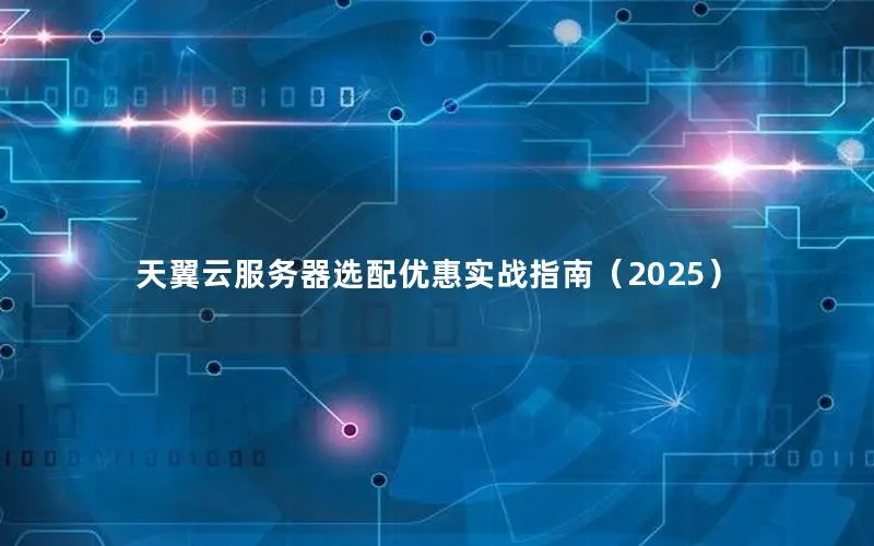 天翼云服务器选配优惠实战指南（2025）
