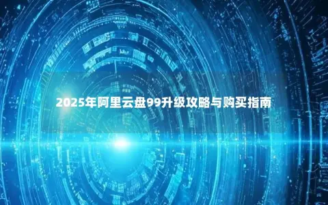 2025年阿里云盘99升级攻略与购买指南