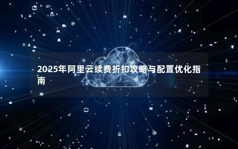 2025年阿里云续费折扣攻略与配置优化指南