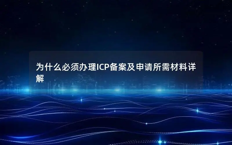 为什么必须办理ICP备案及申请所需材料详解 为什么必须办理ICP备案及申请所需材料详解