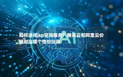 如何选择jsp空间服务？腾讯云和阿里云价格对比哪个性价比高
