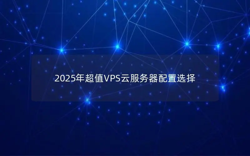 2025年超值VPS云服务器配置选择 2025年超值VPS云服务器配置选择