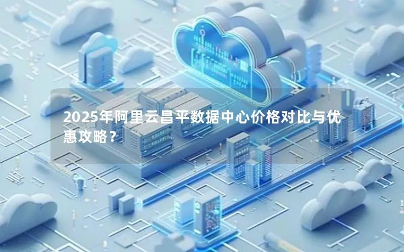 2025年阿里云昌平数据中心价格对比与优惠攻略？