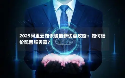 2025阿里云知识城最新优惠攻略：如何低价配置服务器？