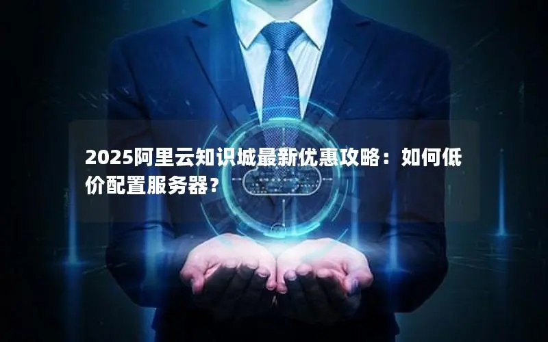 2025阿里云知识城最新优惠攻略:如何低价配置服务器? 2025阿里云知识城最新优惠攻略:如何低价配置服务器?
