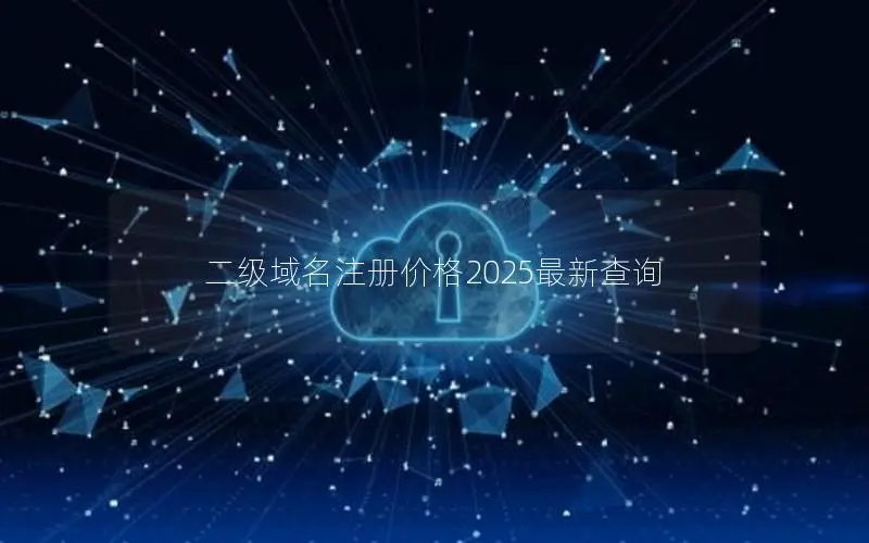 二级域名注册价格2025最新查询 二级域名注册价格2025最新查询