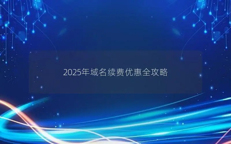 2025年域名续费优惠全攻略 2025年域名续费优惠全攻略