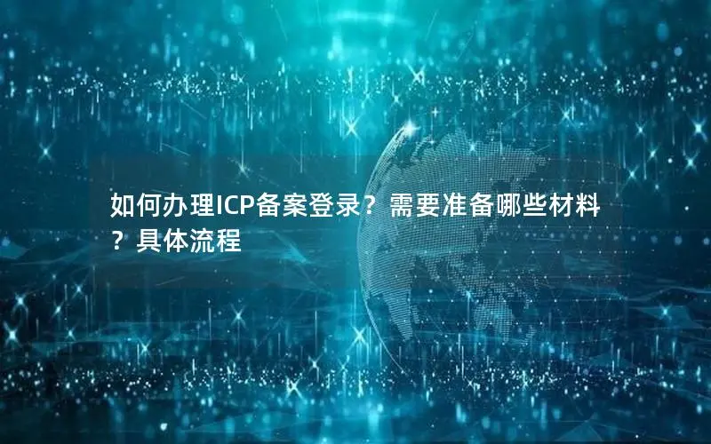如何办理ICP备案登录？需要准备哪些材料？具体流程
