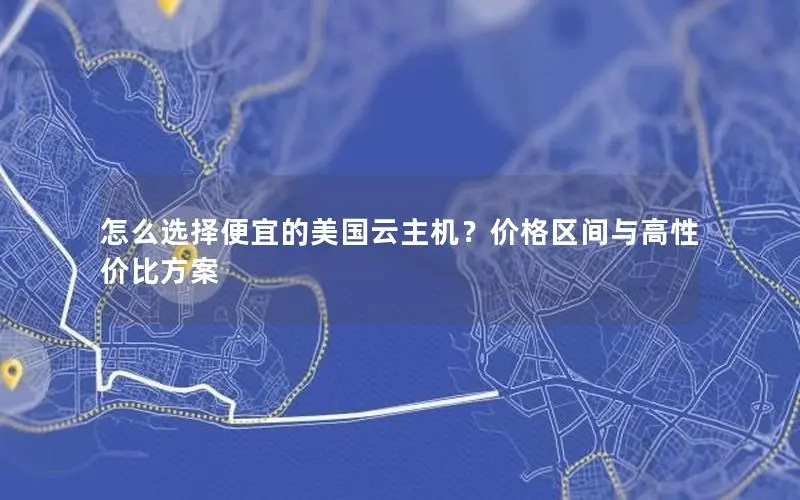 怎么选择便宜的美国云主机？价格区间与高性价比方案