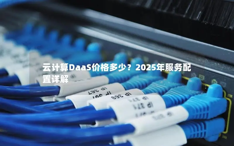 云计算DaaS价格多少?2025年服务配置详解 云计算DaaS价格多少?2025年服务配置详解