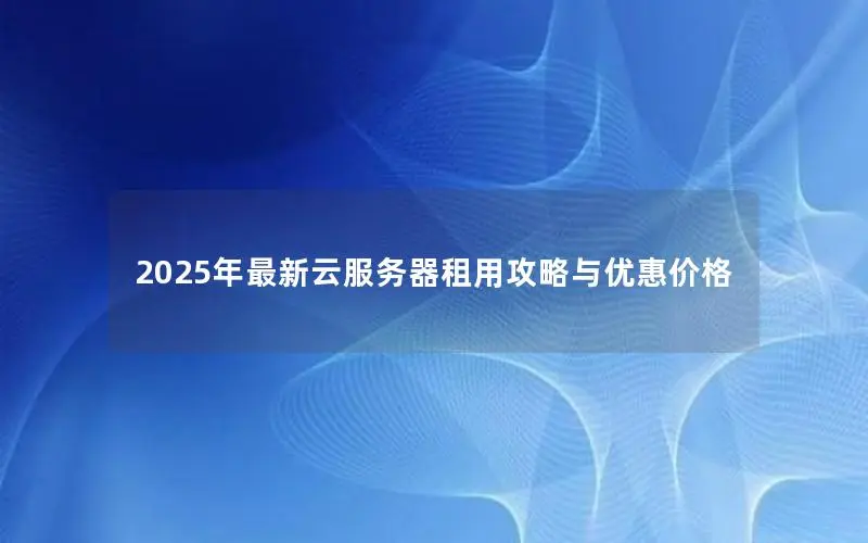 2025年最新云服务器租用攻略与优惠价格 2025年最新云服务器租用攻略与优惠价格