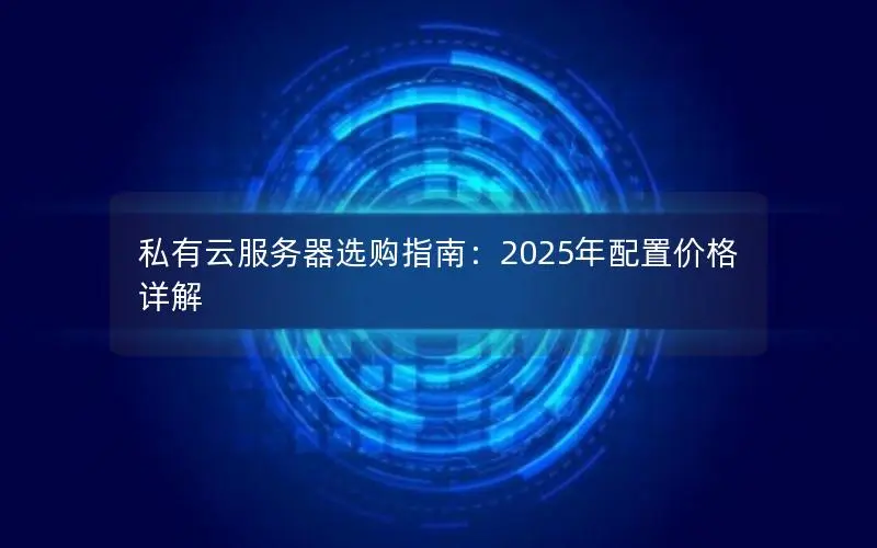 私有云服务器选购指南:2025年配置价格详解 私有云服务器选购指南:2025年配置价格详解