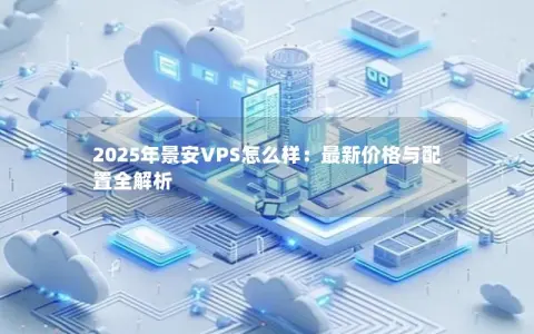 2025年景安VPS怎么样：最新价格与配置全解析