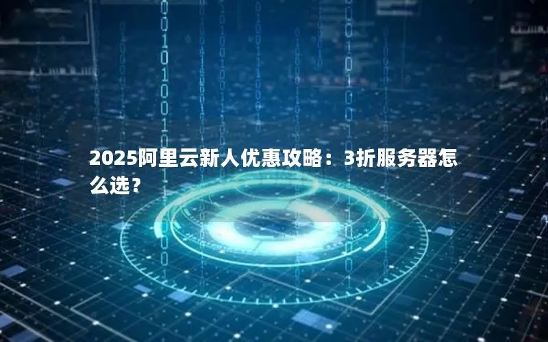 2025阿里云新人优惠攻略：3折服务器怎么选？