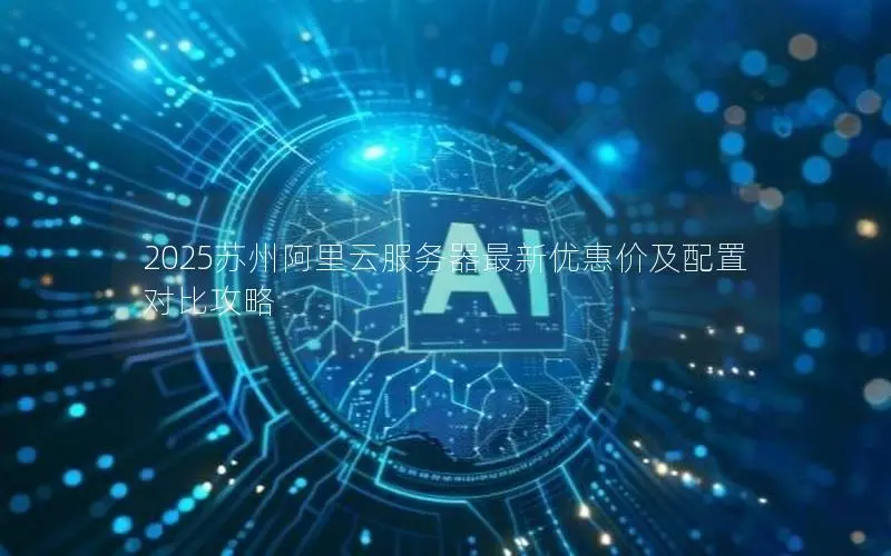2025苏州阿里云服务器最新优惠价及配置对比攻略 2025苏州阿里云服务器最新优惠价及配置对比攻略