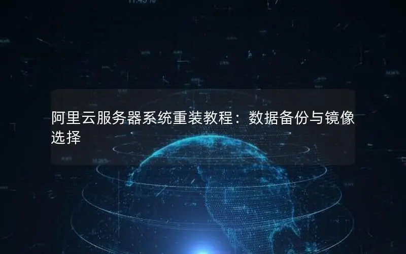 阿里云服务器系统重装教程:数据备份与镜像选择 阿里云服务器系统重装教程:数据备份与镜像选择