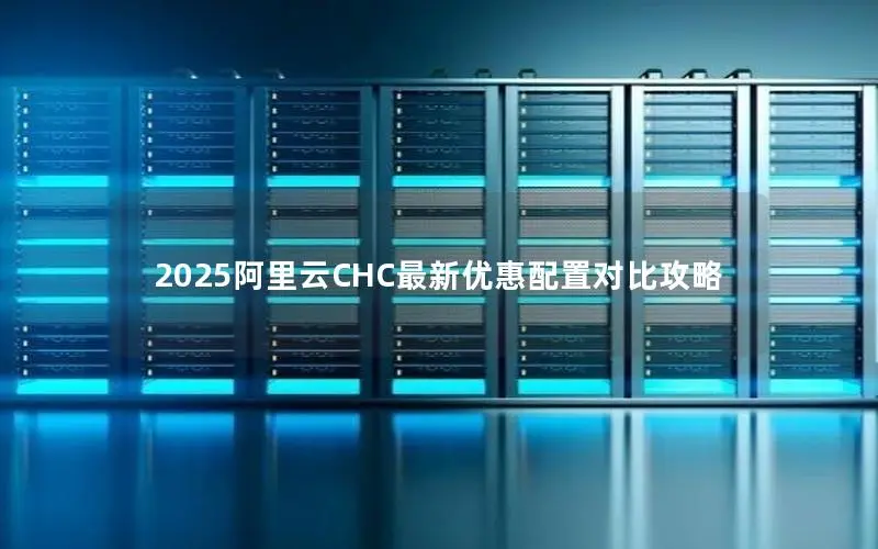 2025阿里云CHC最新优惠配置对比攻略 2025阿里云CHC最新优惠配置对比攻略