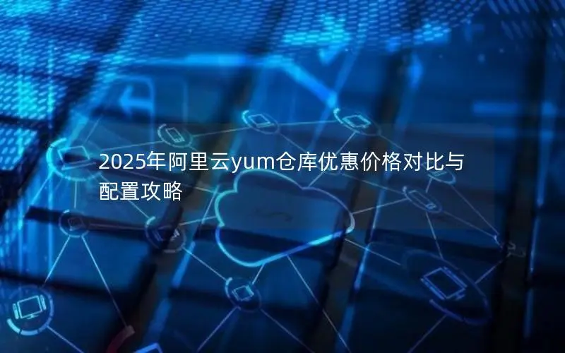 2025年阿里云yum仓库优惠价格对比与配置攻略