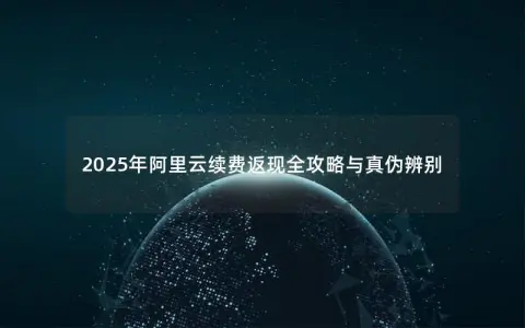 2025年阿里云续费返现全攻略与真伪辨别