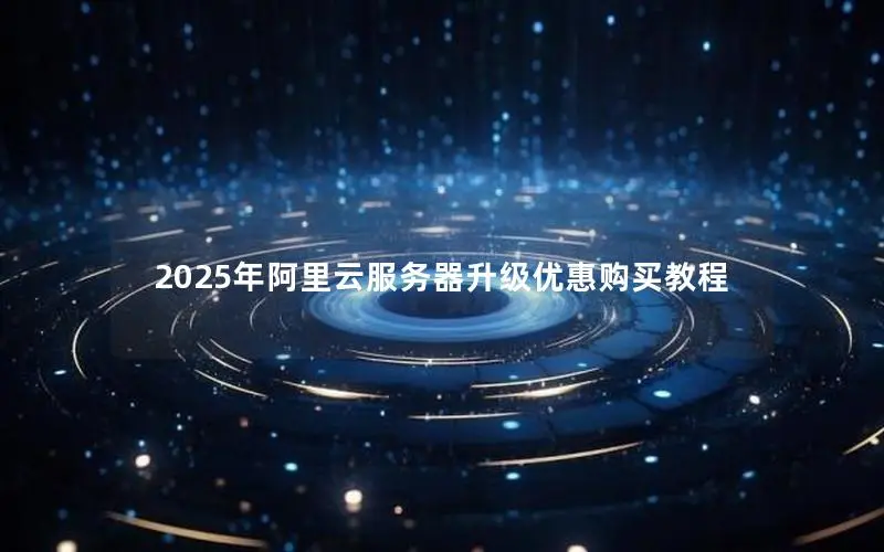 2025年阿里云服务器升级优惠购买教程 2025年阿里云服务器升级优惠购买教程
