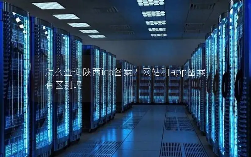怎么查询陕西icp备案?网站和app备案有区别吗 怎么查询陕西icp备案?网站和app备案有区别吗
