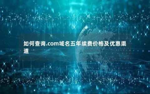 如何查询.com域名五年续费价格及优惠渠道