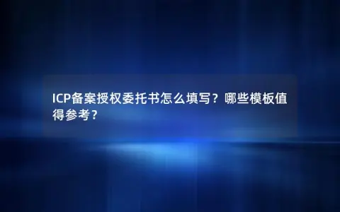 ICP备案授权委托书怎么填写?哪些模板值得参考? ICP备案授权委托书怎么填写?哪些模板值得参考?