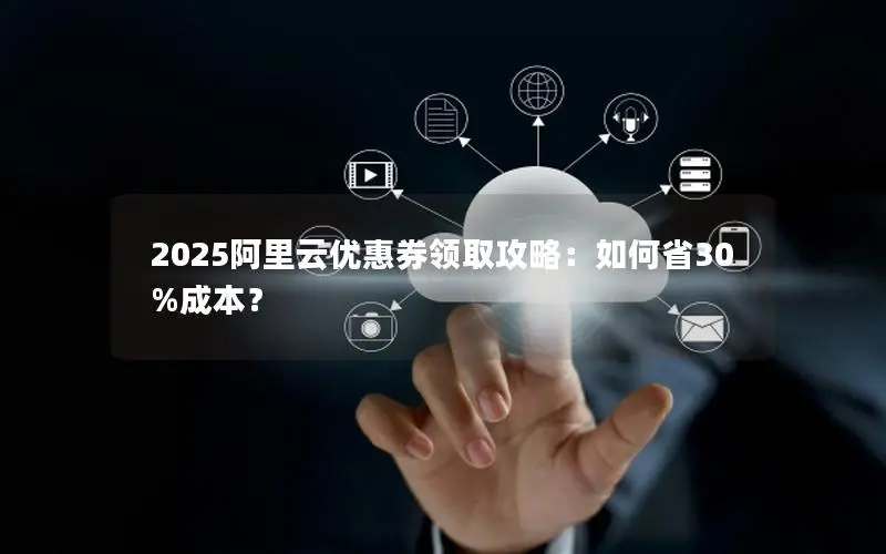 2025阿里云优惠券领取攻略：如何省30%成本？