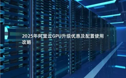 2025年阿里云GPU升级优惠及配置使用攻略