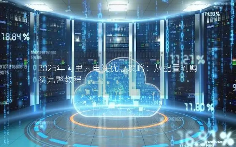 2025年阿里云电视优惠攻略:从配置到购买完整教程 2025年阿里云电视优惠攻略:从配置到购买完整教程