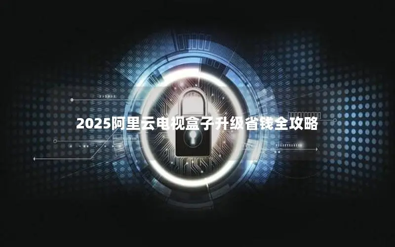 2025阿里云电视盒子升级省钱全攻略