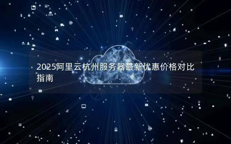 2025阿里云杭州服务器最新优惠价格对比指南