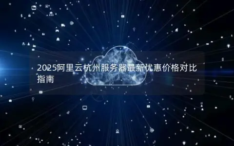 2025阿里云杭州服务器最新优惠价格对比指南