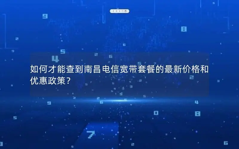 如何才能查到南昌电信宽带套餐的最新价格和优惠政策? 如何才能查到南昌电信宽带套餐的最新价格和优惠政策?